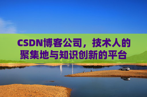 CSDN博客公司，技术人的聚集地与知识创新的平台