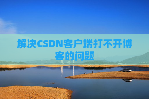 解决CSDN客户端打不开博客的问题